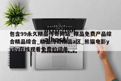 包含99永久精品传奇网站_精品免费产品综合精品综合_精品传奇精品a区_熊猫电影yy8y在线观看免费的词条